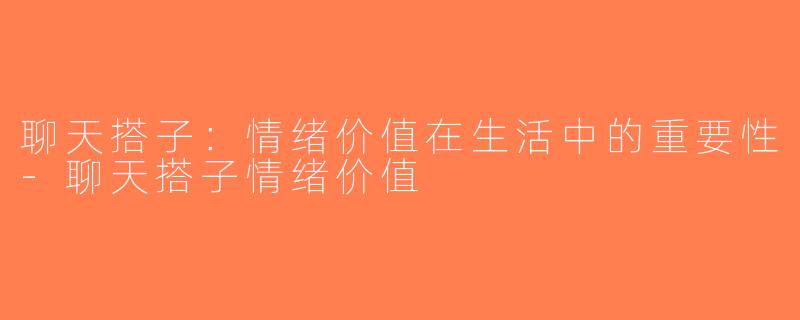 聊天搭子：情绪价值在生活中的重要性-聊天搭子情绪价值