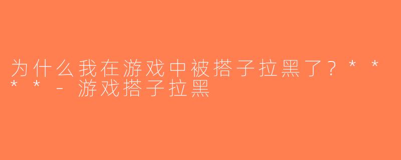 为什么我在游戏中被搭子拉黑了？****-游戏搭子拉黑