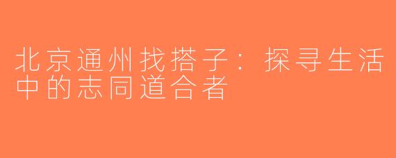 北京通州找搭子：探寻生活中的志同道合者