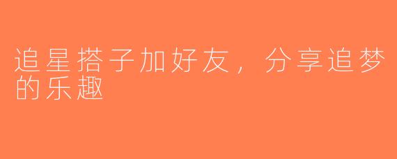 追星搭子加好友，分享追梦的乐趣