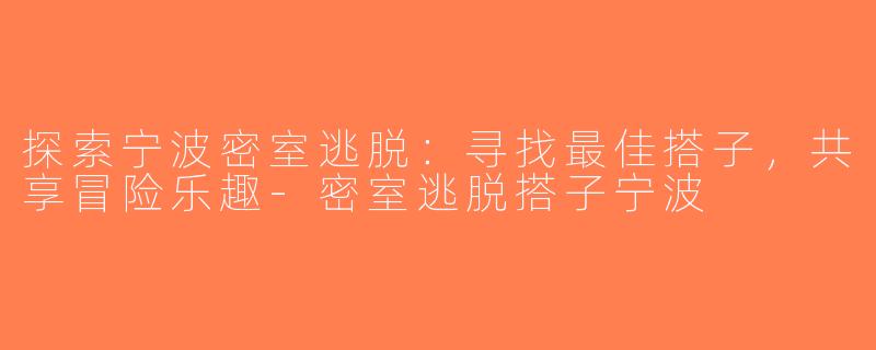 探索宁波密室逃脱：寻找最佳搭子，共享冒险乐趣-密室逃脱搭子宁波