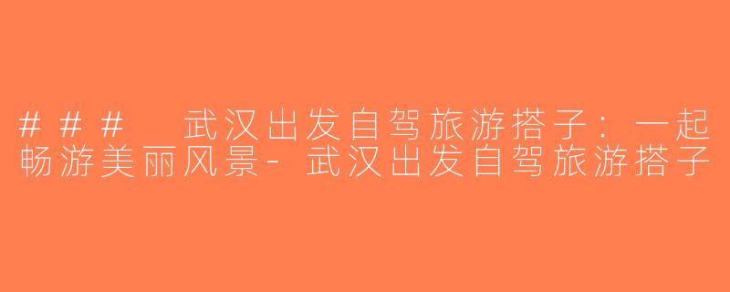 ### 武汉出发自驾旅游搭子：一起畅游美丽风景-武汉出发自驾旅游搭子