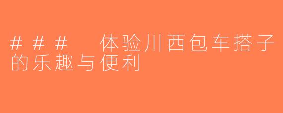 ### 体验川西包车搭子的乐趣与便利