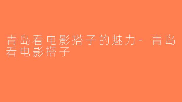 青岛看电影搭子的魅力-青岛看电影搭子
