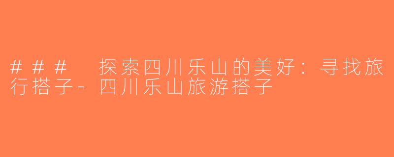 ### 探索四川乐山的美好：寻找旅行搭子-四川乐山旅游搭子