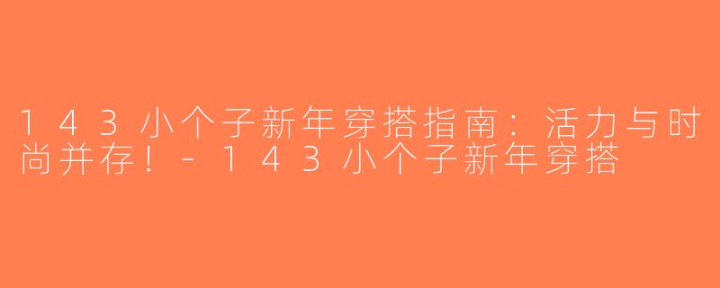 143小个子新年穿搭指南：活力与时尚并存！-143小个子新年穿搭