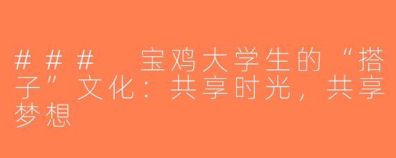 ### 宝鸡大学生的“搭子”文化：共享时光，共享梦想