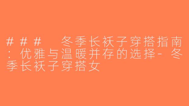 ### 冬季长袄子穿搭指南：优雅与温暖并存的选择-冬季长袄子穿搭女