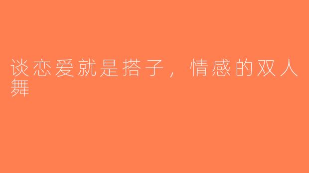 谈恋爱就是搭子，情感的双人舞
