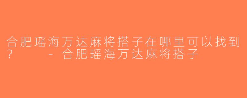 合肥瑶海万达麻将搭子在哪里可以找到？  -合肥瑶海万达麻将搭子