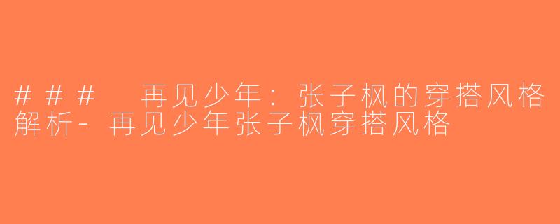 ### 再见少年：张子枫的穿搭风格解析-再见少年张子枫穿搭风格