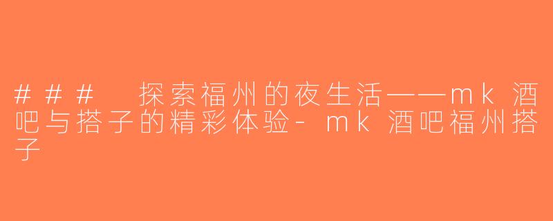 ### 探索福州的夜生活——mk酒吧与搭子的精彩体验-mk酒吧福州搭子