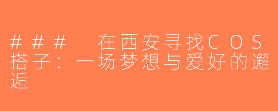 ### 在西安寻找COS搭子：一场梦想与爱好的邂逅