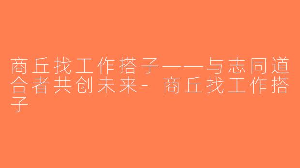 商丘找工作搭子——与志同道合者共创未来-商丘找工作搭子