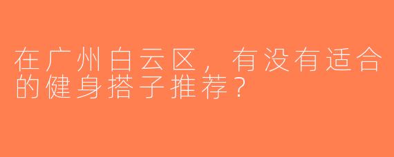 在广州白云区，有没有适合的健身搭子推荐？  