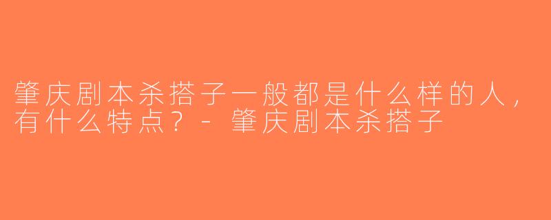 肇庆剧本杀搭子一般都是什么样的人，有什么特点？-肇庆剧本杀搭子