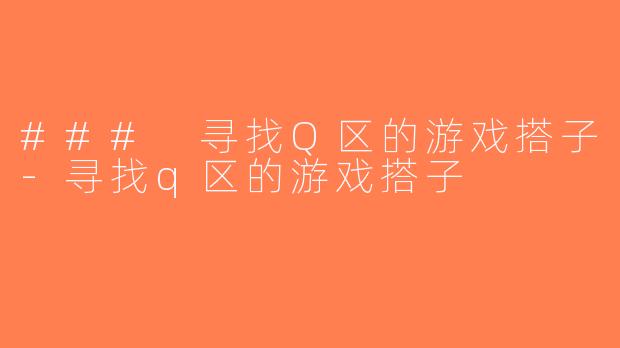 ### 寻找Q区的游戏搭子-寻找q区的游戏搭子