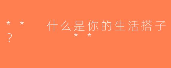 ** 什么是你的生活搭子？    **