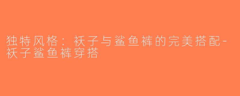 独特风格：袄子与鲨鱼裤的完美搭配-袄子鲨鱼裤穿搭