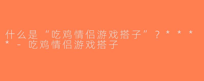 什么是“吃鸡情侣游戏搭子”？****-吃鸡情侣游戏搭子