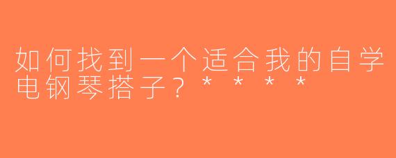 如何找到一个适合我的自学电钢琴搭子？****