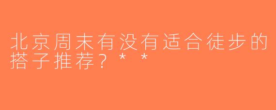 北京周末有没有适合徒步的搭子推荐？**