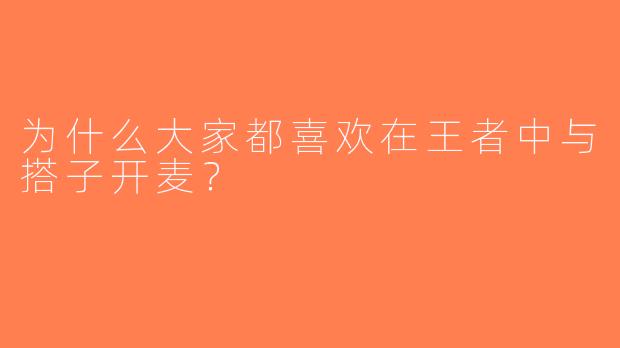 为什么大家都喜欢在王者中与搭子开麦？