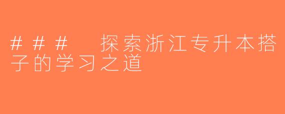 ### 探索浙江专升本搭子的学习之道