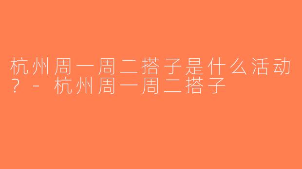 杭州周一周二搭子是什么活动？-杭州周一周二搭子
