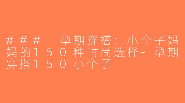 ### 孕期穿搭：小个子妈妈的150种时尚选择-孕期穿搭150小个子