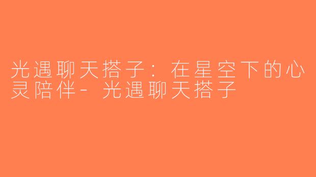 光遇聊天搭子：在星空下的心灵陪伴-光遇聊天搭子
