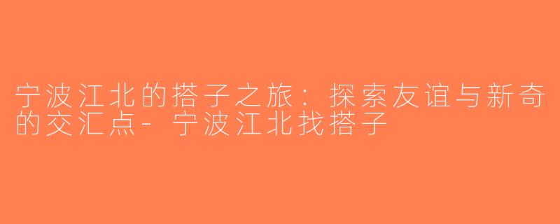 宁波江北的搭子之旅：探索友谊与新奇的交汇点-宁波江北找搭子