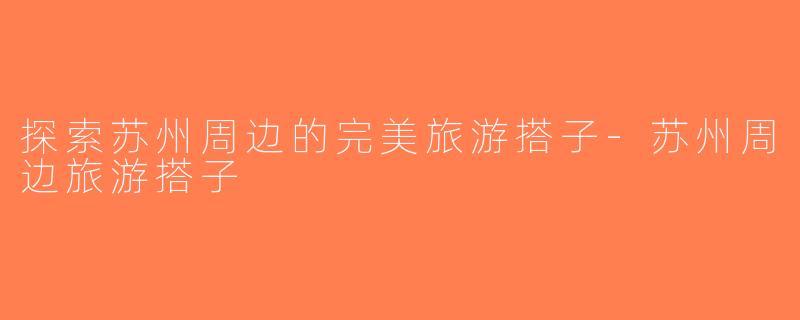 探索苏州周边的完美旅游搭子-苏州周边旅游搭子