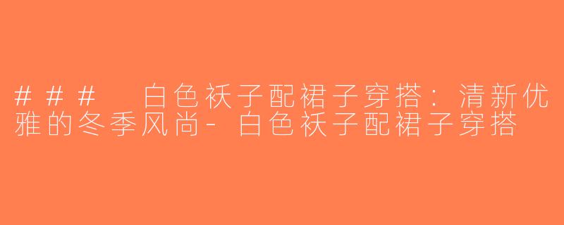 ### 白色袄子配裙子穿搭：清新优雅的冬季风尚-白色袄子配裙子穿搭