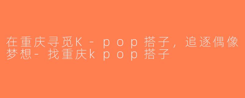 在重庆寻觅K-pop搭子，追逐偶像梦想-找重庆kpop搭子