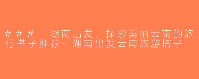 ### 湖南出发，探索美丽云南的旅行搭子推荐-湖南出发云南旅游搭子