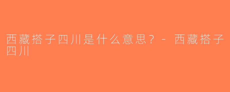 西藏搭子四川是什么意思？-西藏搭子四川