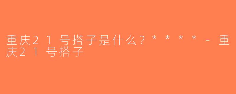 重庆21号搭子是什么？****-重庆21号搭子