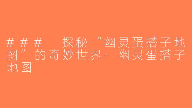### 探秘“幽灵蛋搭子地图”的奇妙世界-幽灵蛋搭子地图