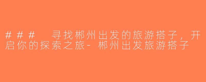 ### 寻找郴州出发的旅游搭子，开启你的探索之旅-郴州出发旅游搭子