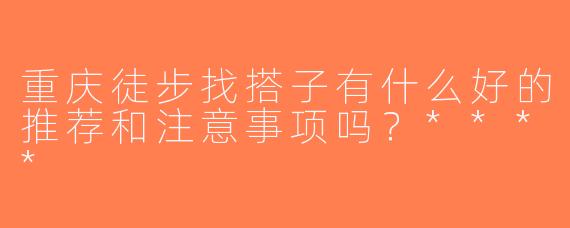 重庆徒步找搭子有什么好的推荐和注意事项吗？****