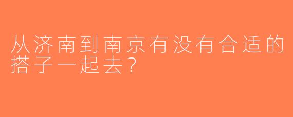 从济南到南京有没有合适的搭子一起去？