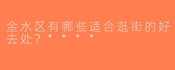 金水区有哪些适合逛街的好去处？****