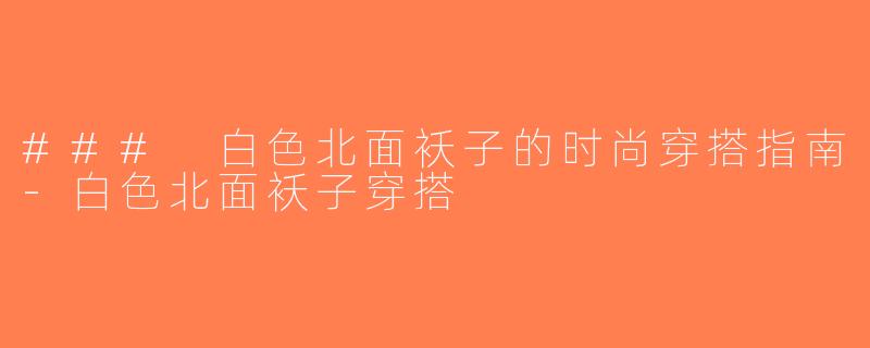 ### 白色北面袄子的时尚穿搭指南-白色北面袄子穿搭