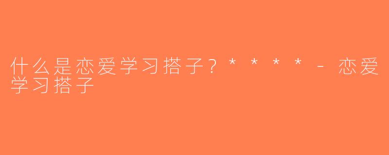 什么是恋爱学习搭子？****-恋爱学习搭子