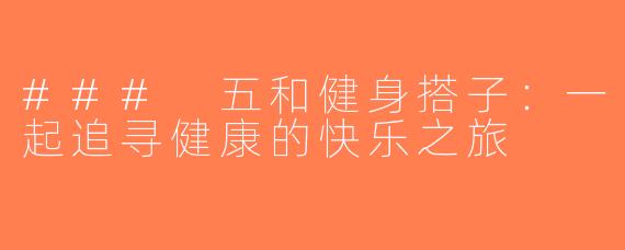 ### 五和健身搭子：一起追寻健康的快乐之旅