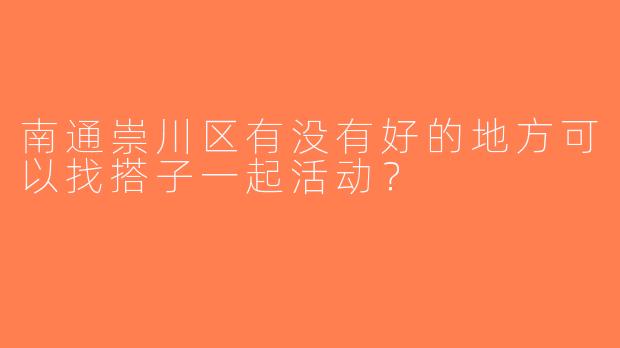南通崇川区有没有好的地方可以找搭子一起活动？