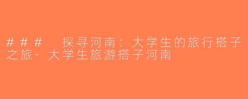 ### 探寻河南：大学生的旅行搭子之旅-大学生旅游搭子河南
