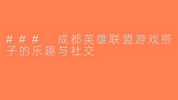 ### 成都英雄联盟游戏搭子的乐趣与社交