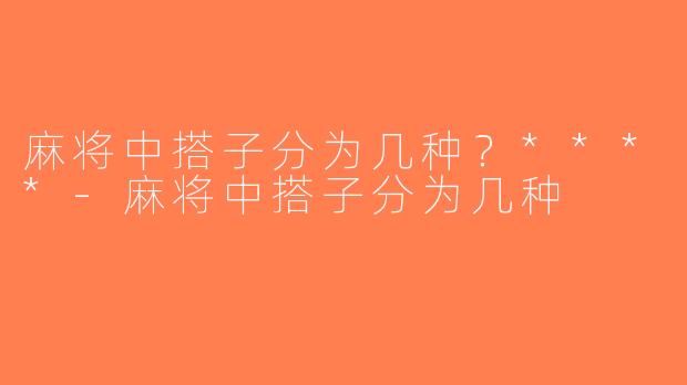 麻将中搭子分为几种？****-麻将中搭子分为几种